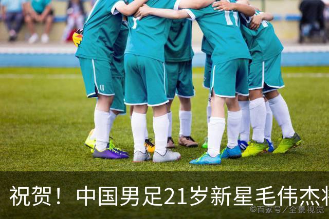 祝贺！中国男足21岁新星毛伟杰将在7月28日正式官宣加盟英超俱乐部
