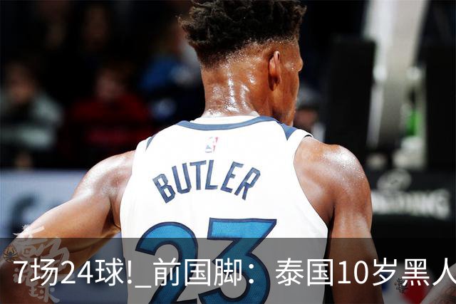 7场24球! 前国脚：泰国10岁黑人可能年龄造假，姚明10岁啥身形?